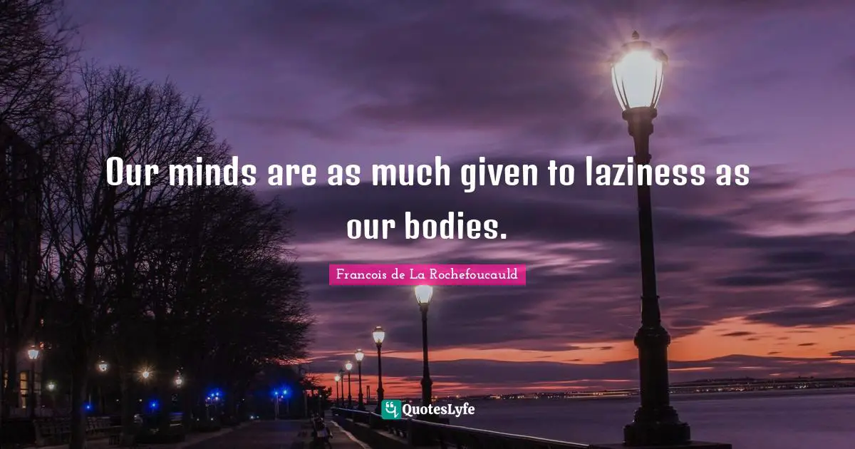 Our minds are as much given to laziness as our bodies.