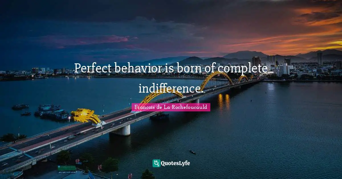 Perfect behavior is born of complete indifference.