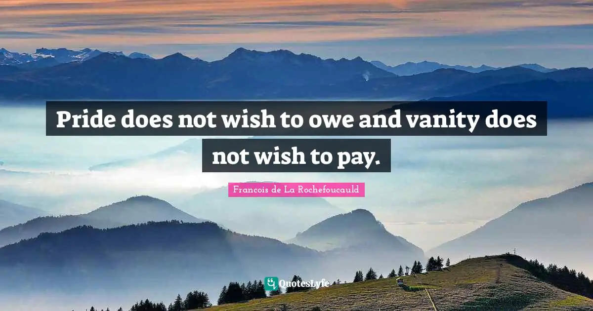 Pride does not wish to owe and vanity does not wish to pay.