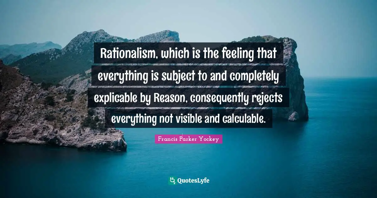Rationalism, which is the feeling that everything is subject to and completely explicable by Reason, consequently rejects everything not visible and calculable.