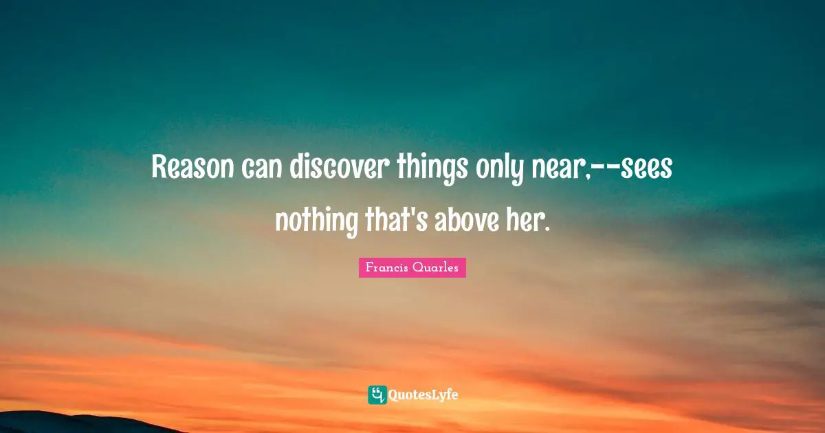 Francis Quarles Quotes: "Reason can discover things only near,--sees nothing that's above her."