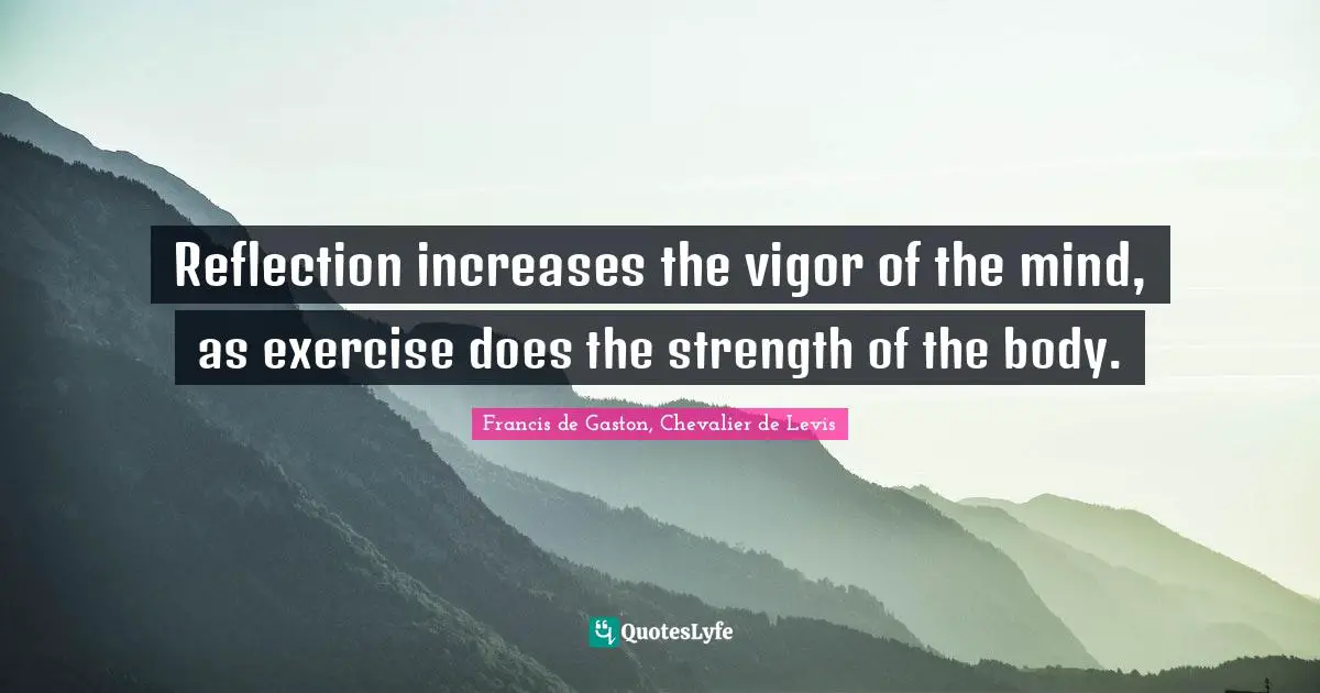 Reflection increases the vigor of the mind, as exercise does the strength of the body.