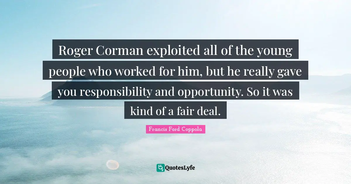 Roger Quotes: "Roger Corman exploited all of the young people who worked for him, but he really gave you responsibility and opportunity. So it was kind of a fair deal."
