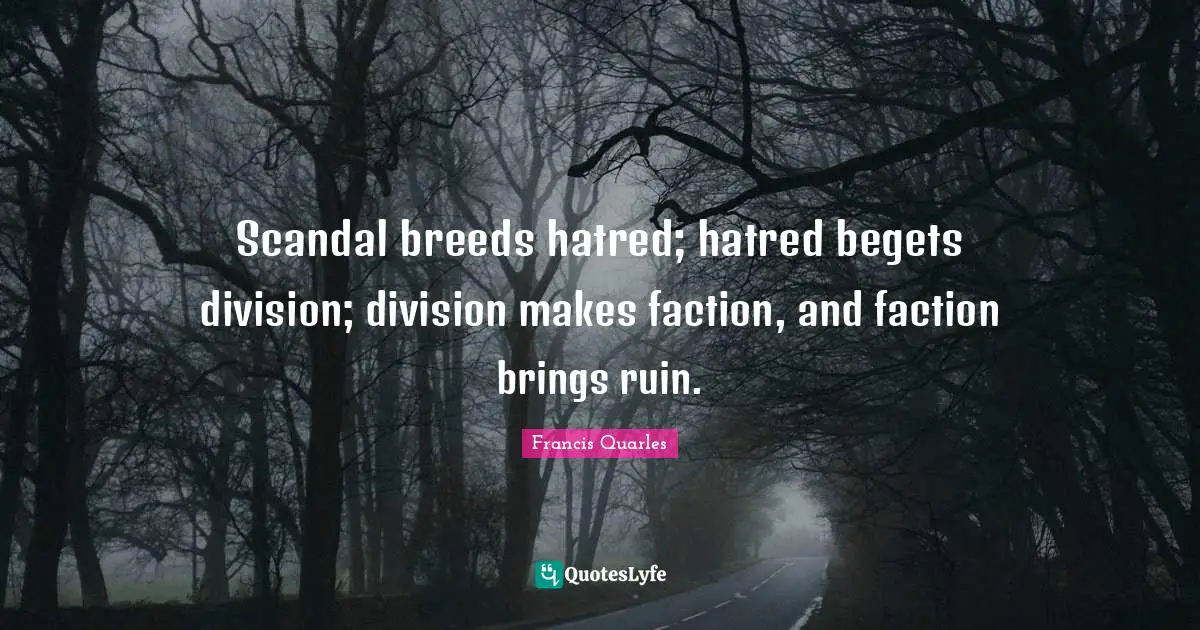 Scandal breeds hatred; hatred begets division; division makes faction, and faction brings ruin.
