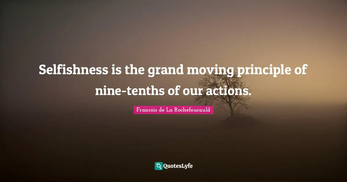 Selfishness is the grand moving principle of nine-tenths of our actions.