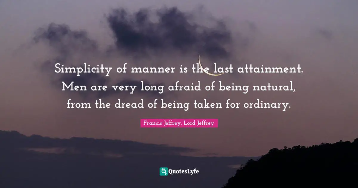 Simplicity of manner is the last attainment. Men are very long afraid of being natural, from the dread of being taken for ordinary.