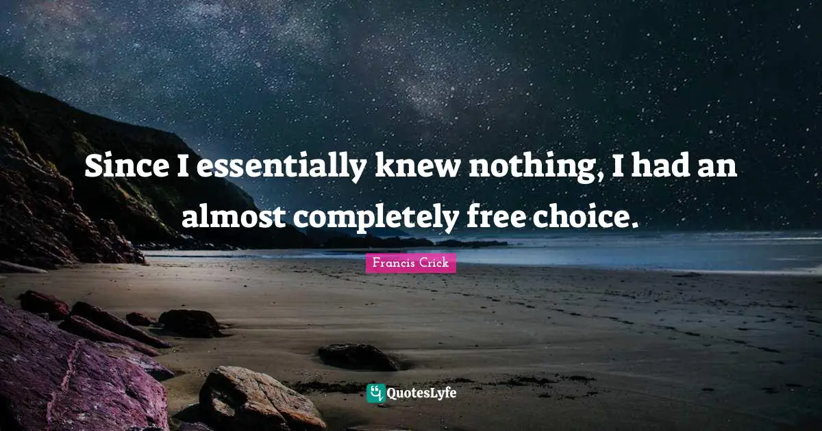 Francis Crick Quotes: "Since I essentially knew nothing, I had an almost completely free choice."