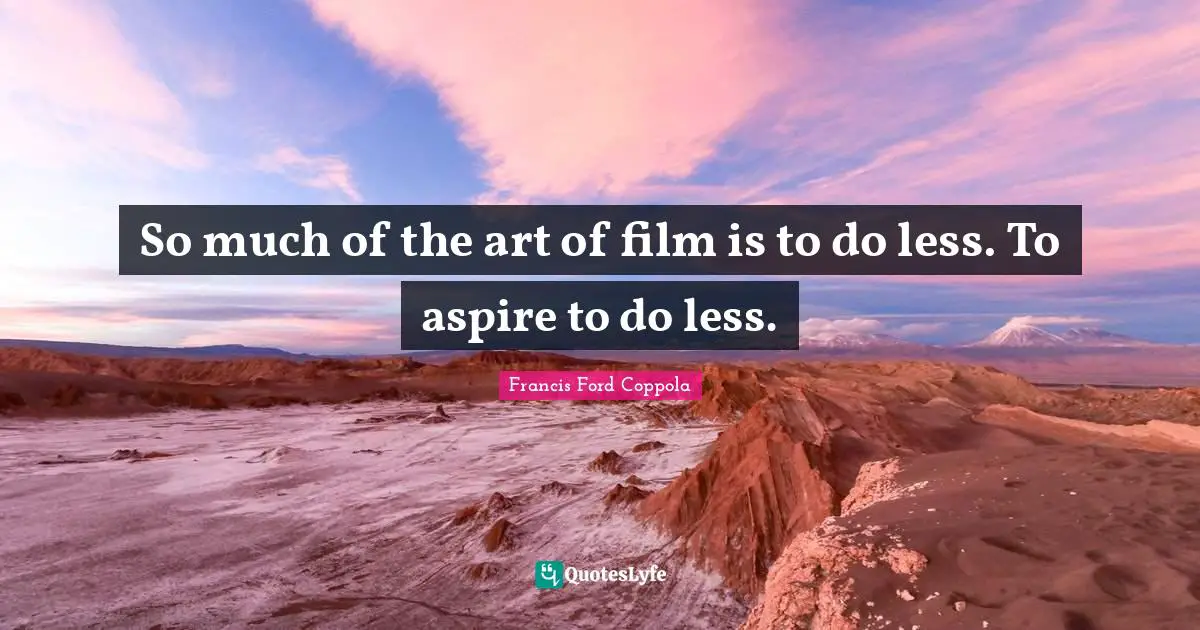 So much of the art of film is to do less. To aspire to do less.