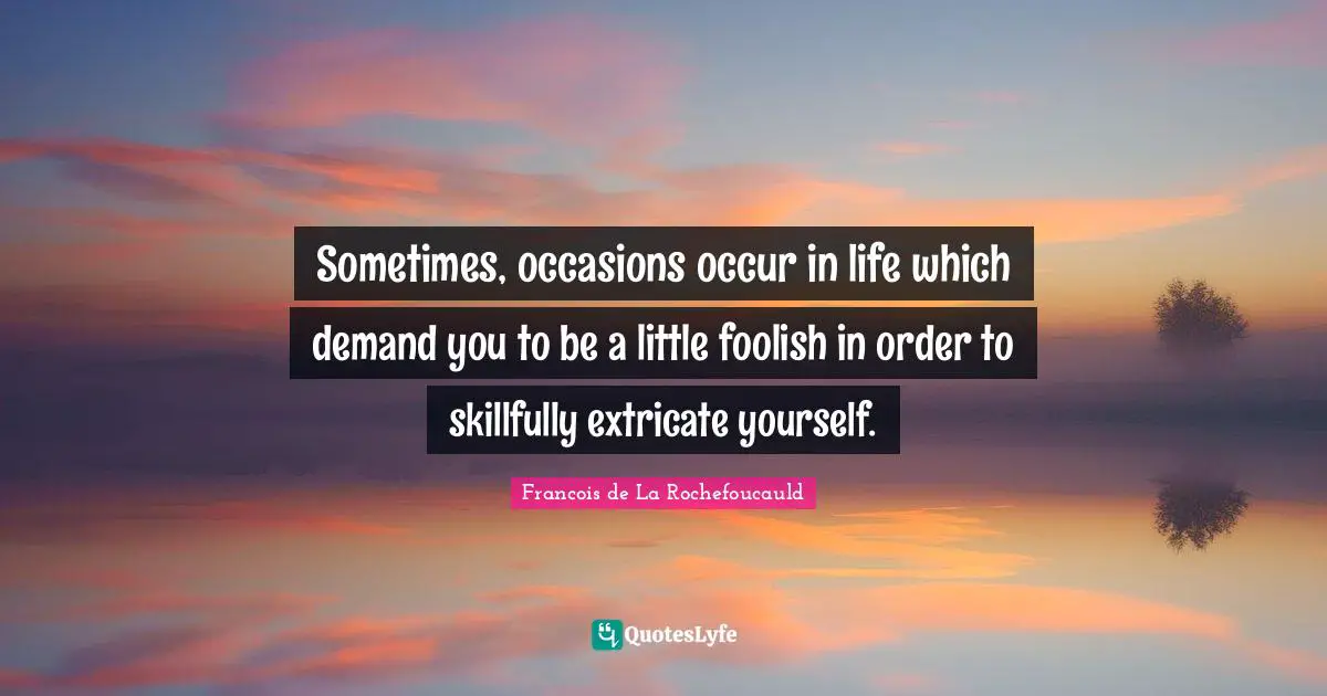 Occasions Quotes: "Sometimes, occasions occur in life which demand you to be a little foolish in order to skillfully extricate yourself."