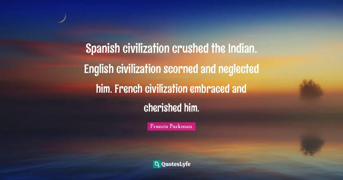 Neglected Quotes: "Spanish civilization crushed the Indian. English civilization scorned and neglected him. French civilization embraced and cherished him."
