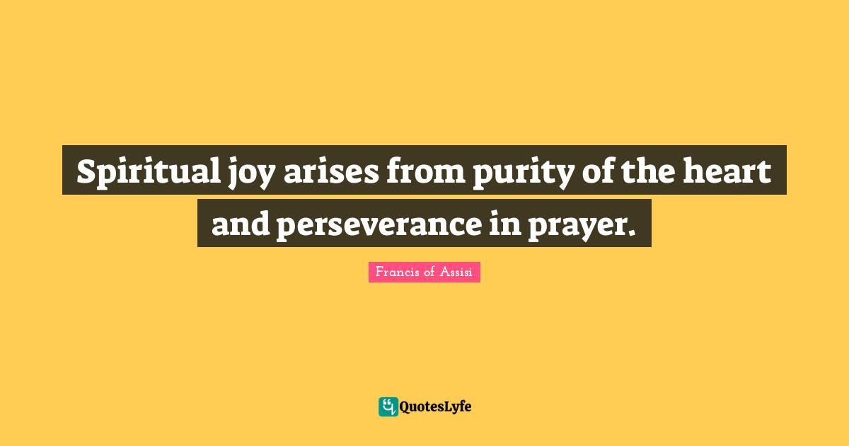 Francis Of Assisi Quotes: "Spiritual joy arises from purity of the heart and perseverance in prayer."