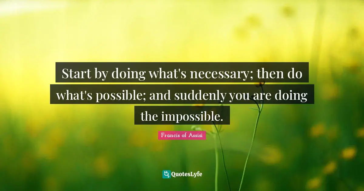 Positive Quotes: "Start by doing what's necessary; then do what's possible; and suddenly you are doing the impossible."