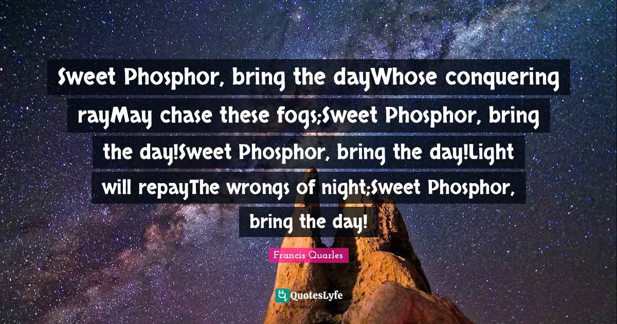 Sweet Phosphor, bring the dayWhose conquering rayMay chase these fogs;Sweet Phosphor, bring the day!Sweet Phosphor, bring the day!Light will repayThe wrongs of night;Sweet Phosphor, bring the day!