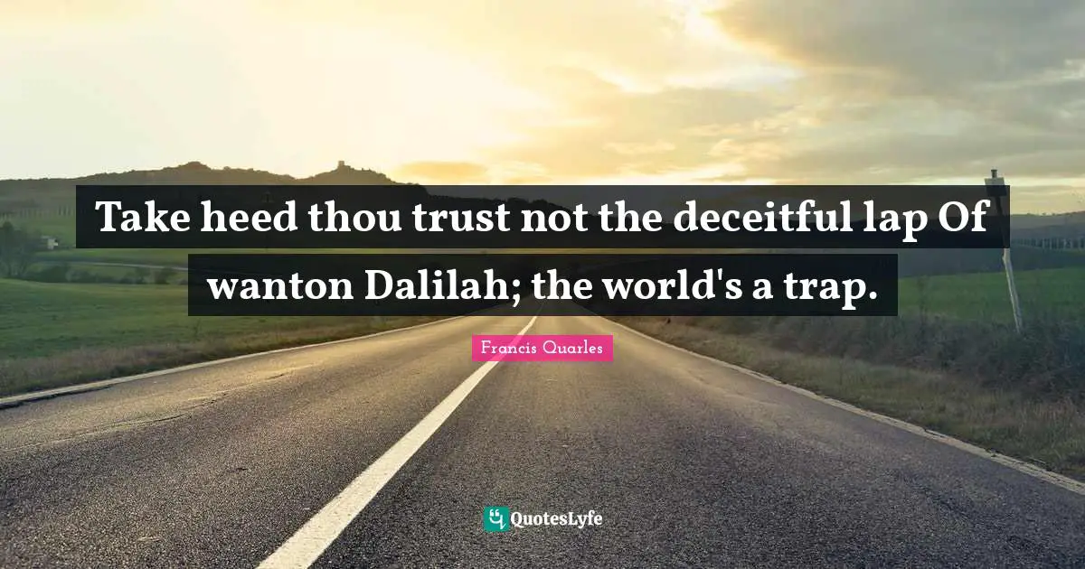 Take heed thou trust not the deceitful lap Of wanton Dalilah; the world's a trap.