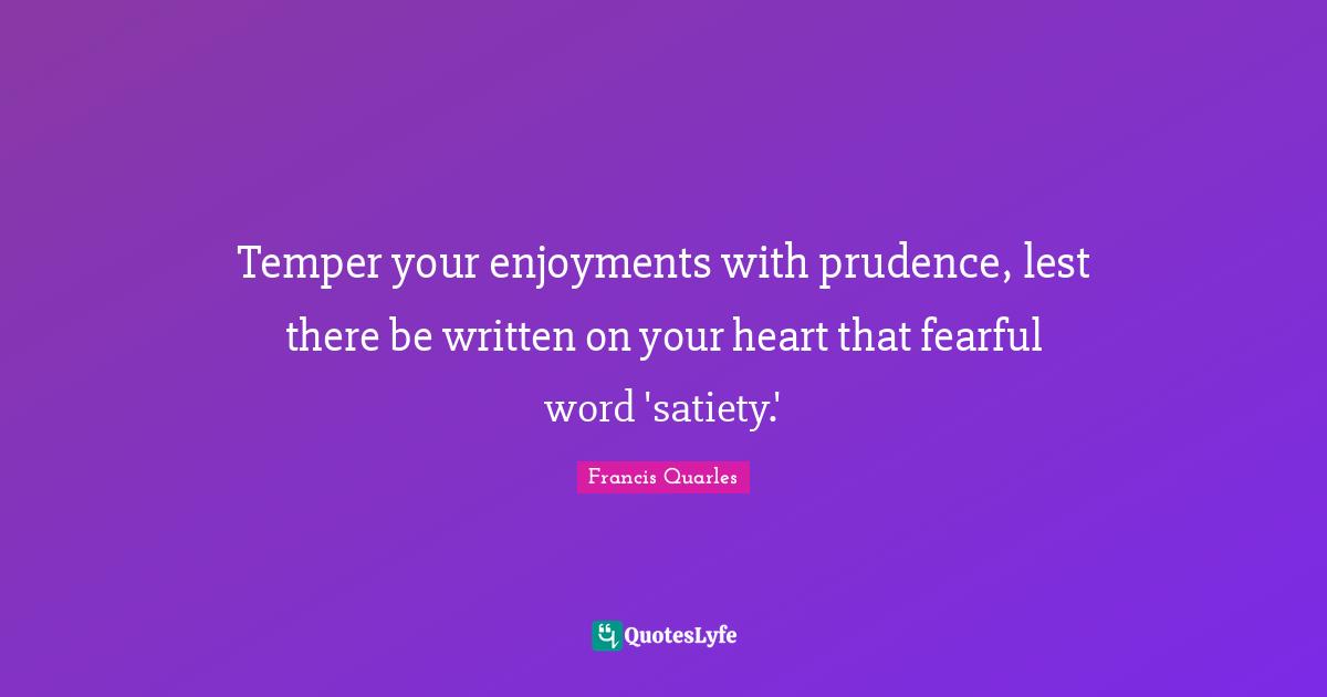 Temper your enjoyments with prudence, lest there be written on your heart that fearful word 'satiety.'