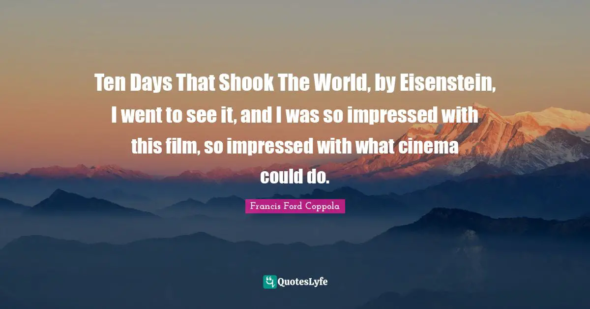 Ten Days That Shook The World, by Eisenstein, I went to see it, and I was so impressed with this film, so impressed with what cinema could do.