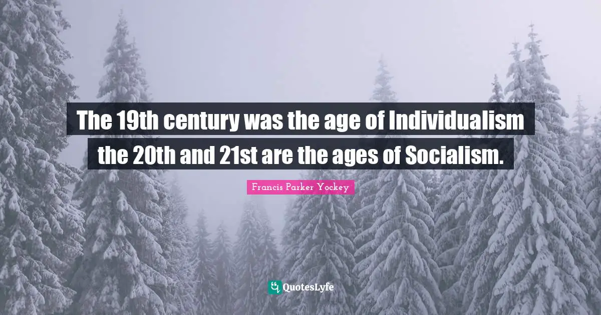 The 19th century was the age of Individualism the 20th and 21st are the ages of Socialism.