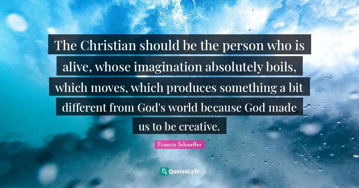 The Christian should be the person who is alive, whose imagination absolutely boils, which moves, which produces something a bit different from God's world because God made us to be creative.