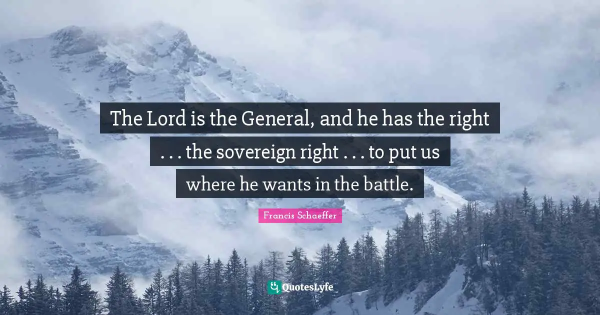Francis Schaeffer Quotes: "The Lord is the General, and he has the right . . . the sovereign right . . . to put us where he wants in the battle."