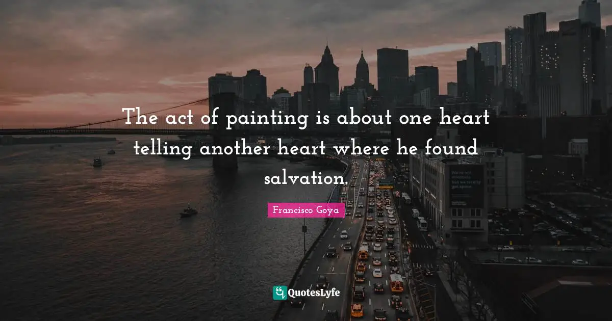Painting Quotes: "The act of painting is about one heart telling another heart where he found salvation."