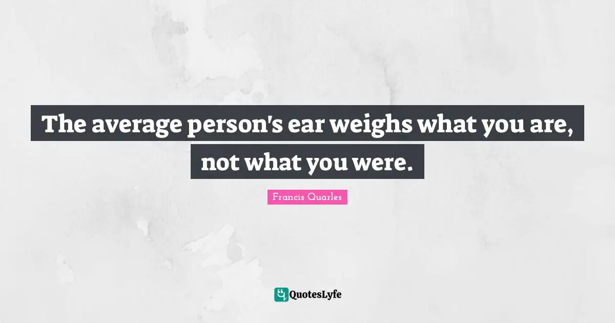 Francis Quarles Quotes: "The average person's ear weighs what you are, not what you were."