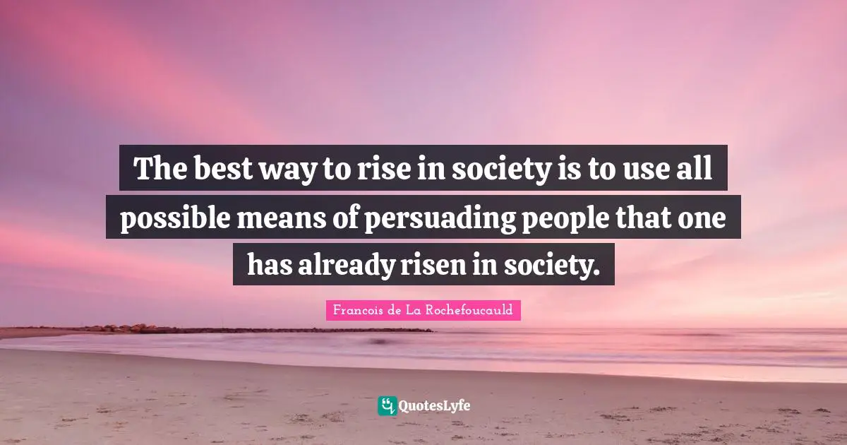 The best way to rise in society is to use all possible means of persuading people that one has already risen in society.