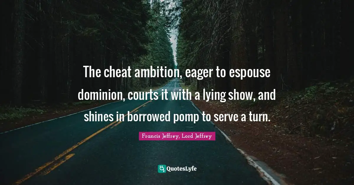 The cheat ambition, eager to espouse dominion, courts it with a lying show, and shines in borrowed pomp to serve a turn.