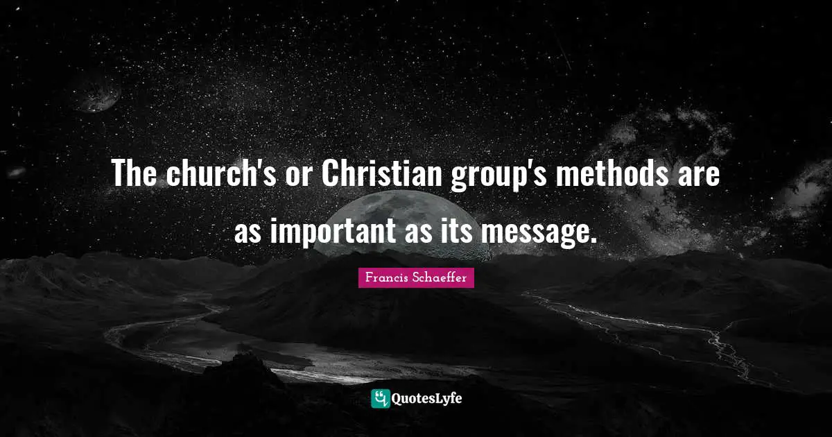 Francis Schaeffer Quotes: "The church's or Christian group's methods are as important as its message."