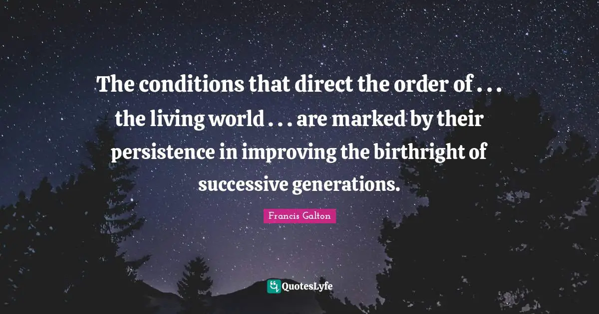 The conditions that direct the order of . . . the living world . . . are marked by their persistence in improving the birthright of successive generations.