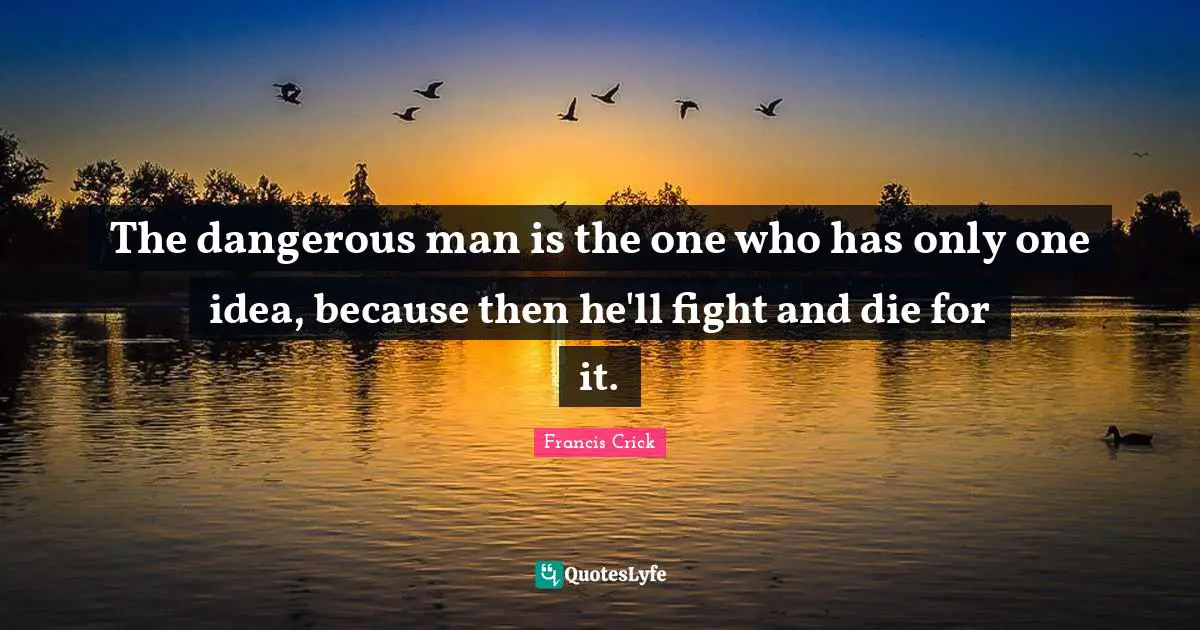 The dangerous man is the one who has only one idea, because then he'll fight and die for it.