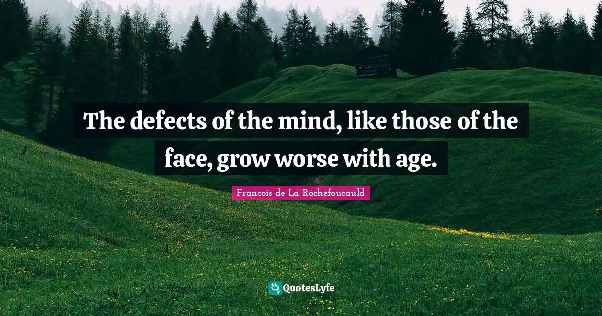 The defects of the mind, like those of the face, grow worse with age.