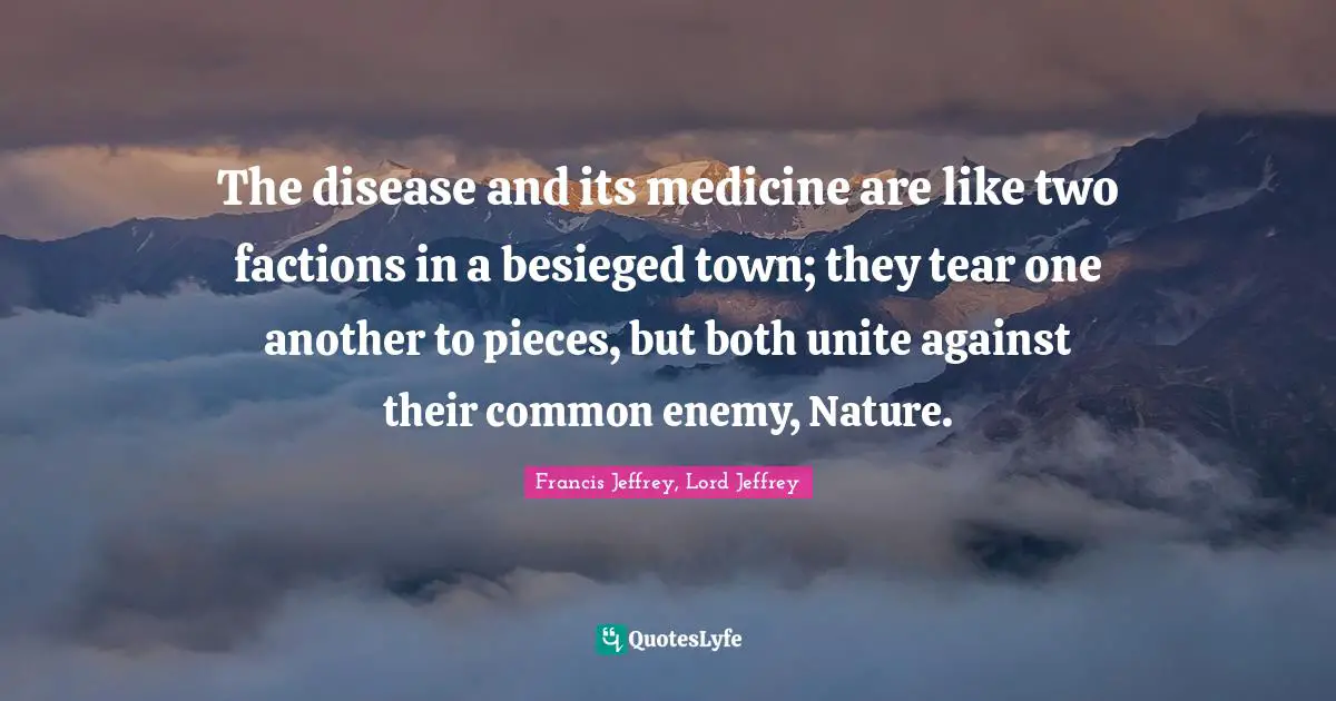 The disease and its medicine are like two factions in a besieged town; they tear one another to pieces, but both unite against their common enemy, Nature.