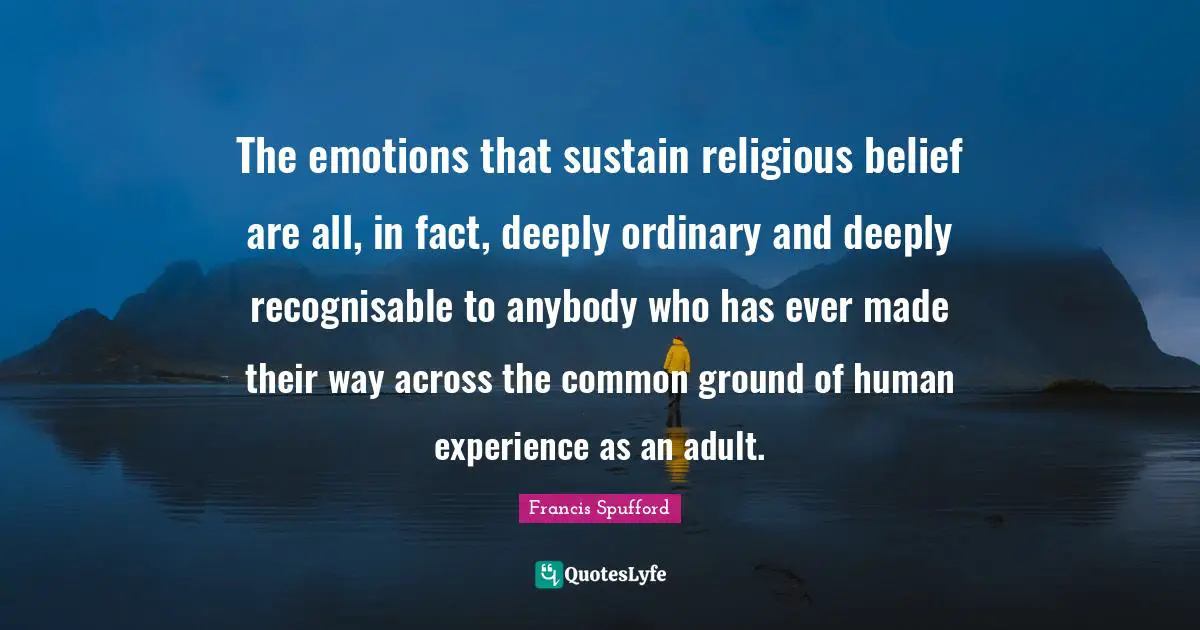 Common Ground Quotes: "The emotions that sustain religious belief are all, in fact, deeply ordinary and deeply recognisable to anybody who has ever made their way across the common ground of human experience as an adult."