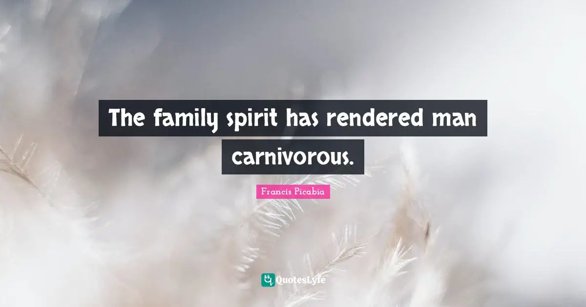 Francis Picabia Quotes: "The family spirit has rendered man carnivorous."