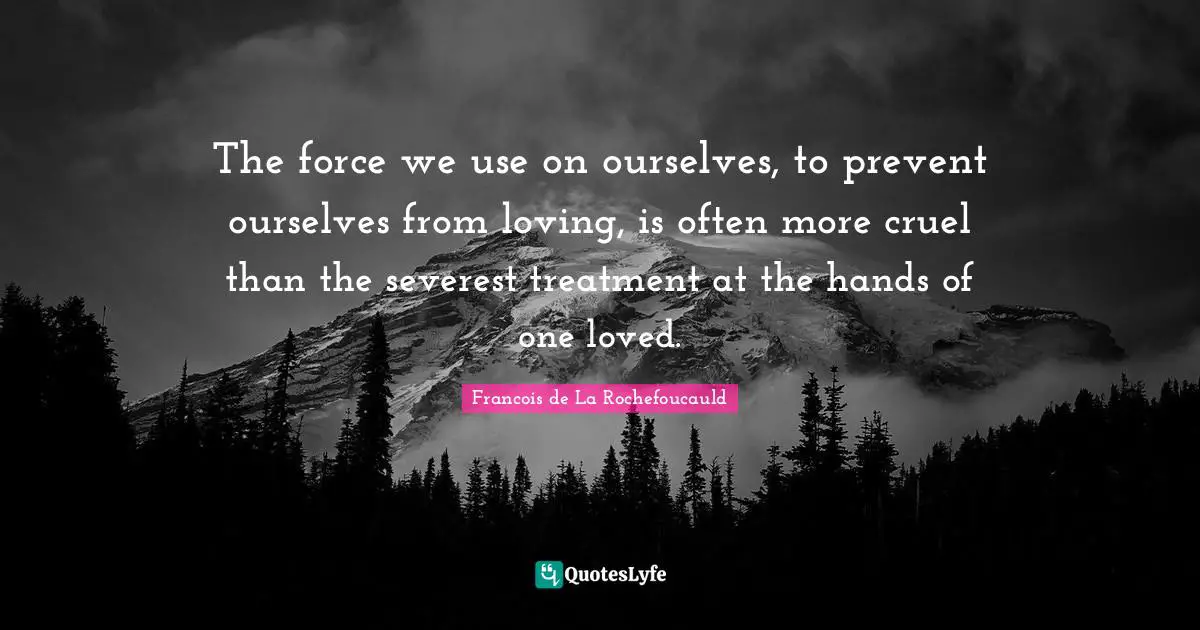 The force we use on ourselves, to prevent ourselves from loving, is often more cruel than the severest treatment at the hands of one loved.