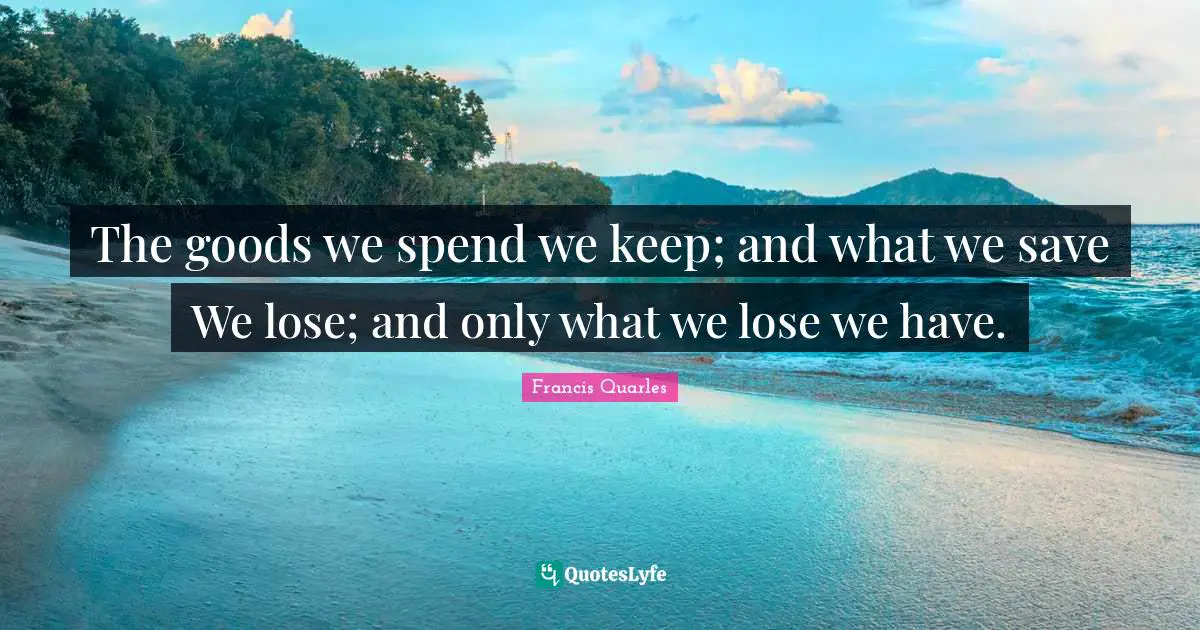 Francis Quarles Quotes: "The goods we spend we keep; and what we save We lose; and only what we lose we have."