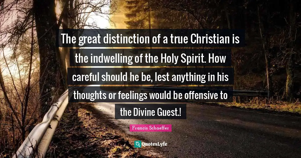 Francis Schaeffer Quotes: "The great distinction of a true Christian is the indwelling of the Holy Spirit. How careful should he be, lest anything in his thoughts or feelings would be offensive to the Divine Guest.!"