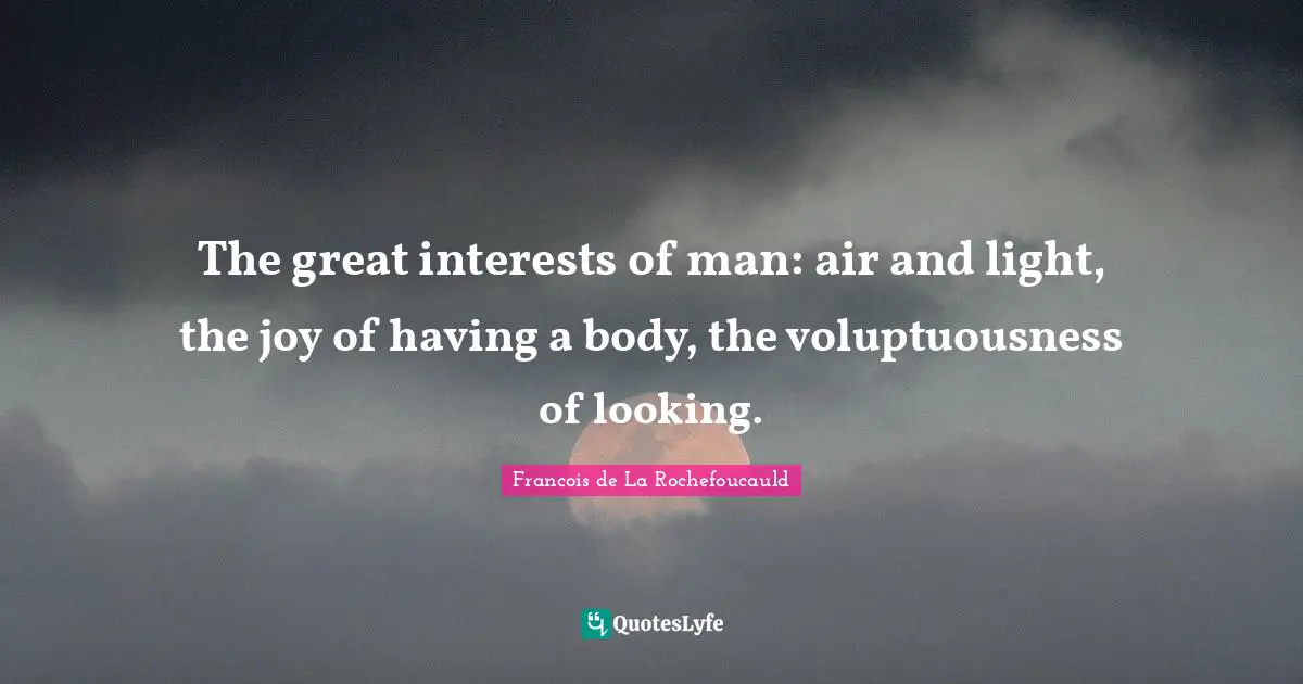 The great interests of man: air and light, the joy of having a body, the voluptuousness of looking.
