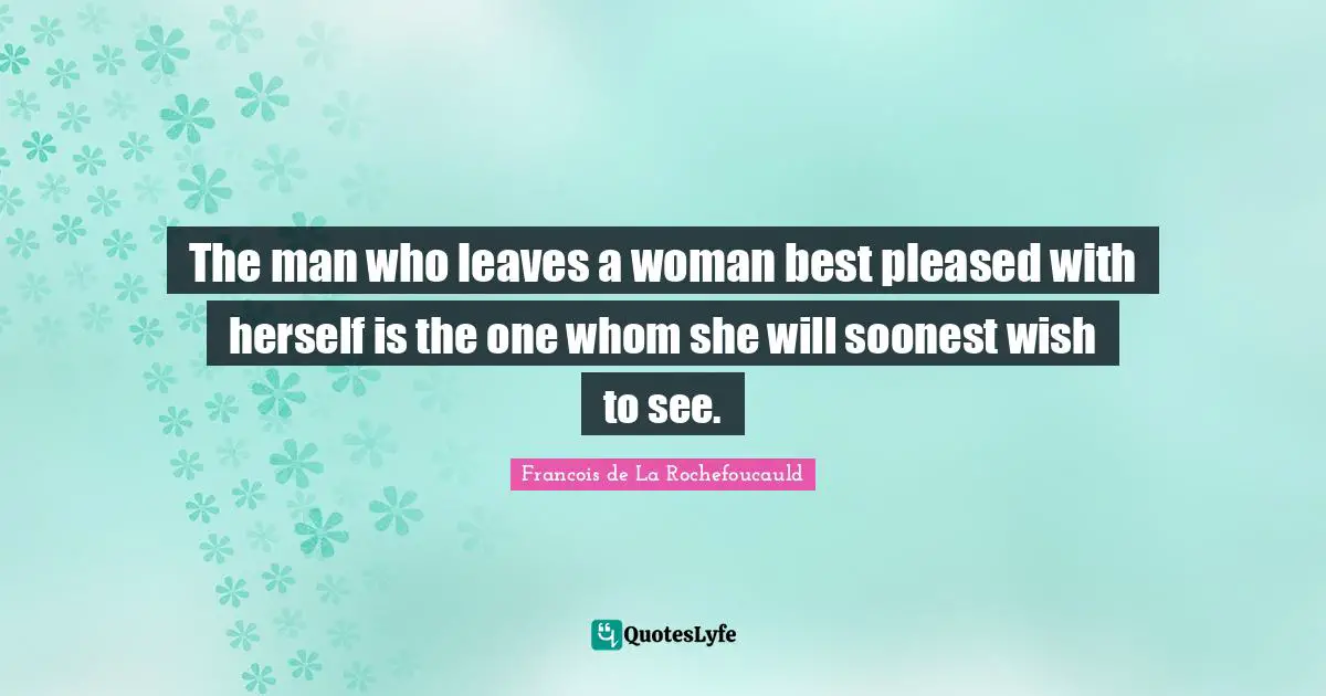 Francois De La Rochefoucauld Quotes: "The man who leaves a woman best pleased with herself is the one whom she will soonest wish to see."