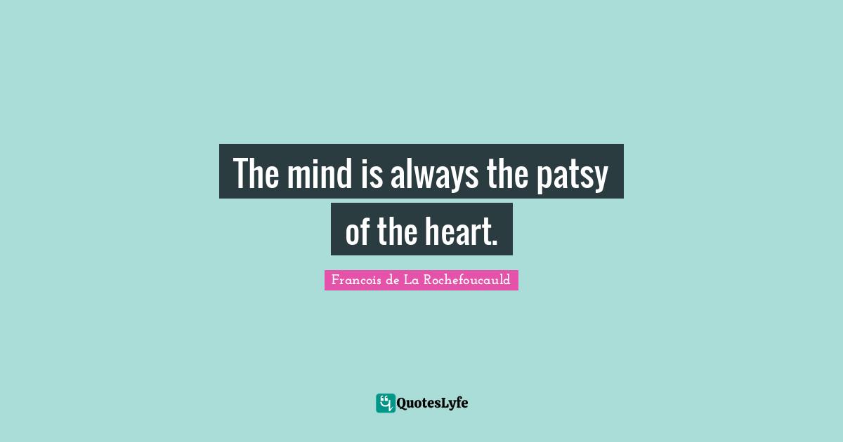 The mind is always the patsy of the heart.