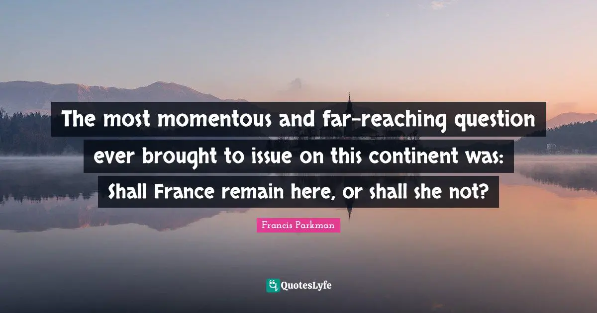 The most momentous and far-reaching question ever brought to issue on this continent was: Shall France remain here, or shall she not?