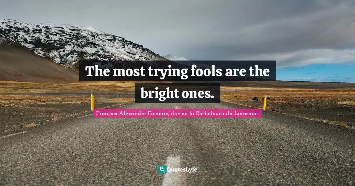 The most trying fools are the bright ones.