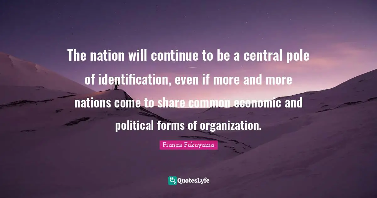 The nation will continue to be a central pole of identification, even if more and more nations come to share common economic and political forms of organization.