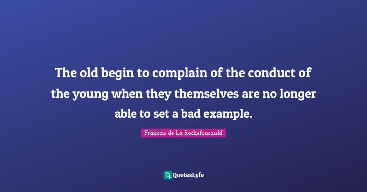 The old begin to complain of the conduct of the young when they themselves are no longer able to set a bad example.