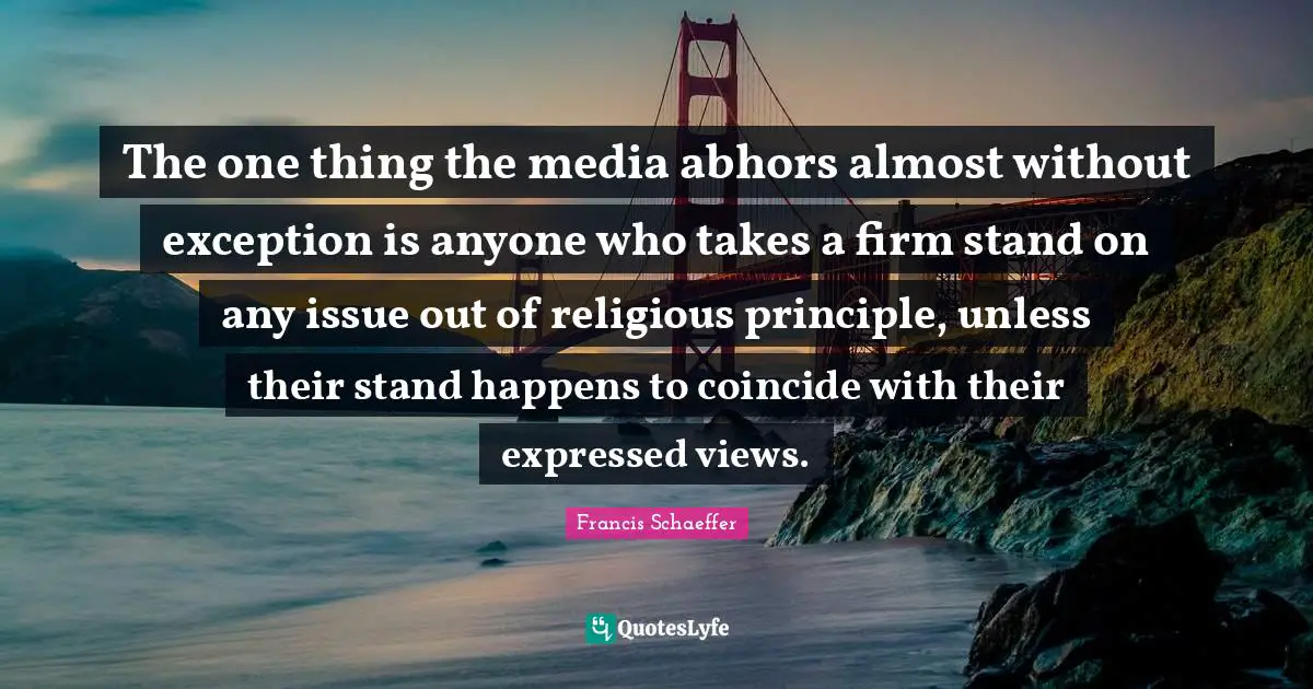 The one thing the media abhors almost without exception is anyone who takes a firm stand on any issue out of religious principle, unless their stand happens to coincide with their expressed views.