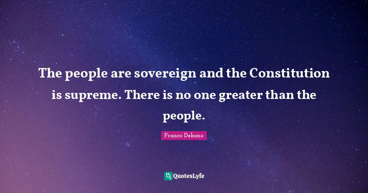 The people are sovereign and the Constitution is supreme. There is no one greater than the people.