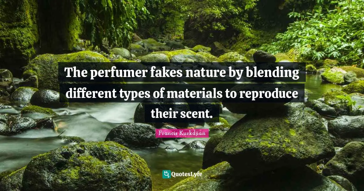 The perfumer fakes nature by blending different types of materials to reproduce their scent.