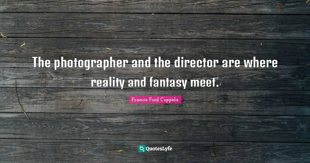The photographer and the director are where reality and fantasy meet.