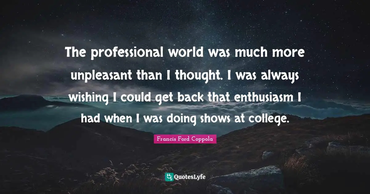 The professional world was much more unpleasant than I thought. I was always wishing I could get back that enthusiasm I had when I was doing shows at college.