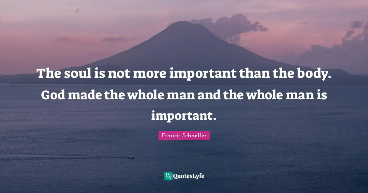 Francis Schaeffer Quotes: "The soul is not more important than the body. God made the whole man and the whole man is important."
